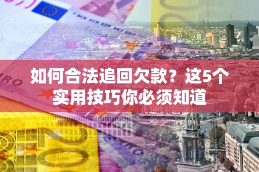武汉如何合法追回欠款？这5个实用技巧你必须知道