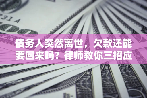武汉债务人突然离世，欠款还能要回来吗？律师教你三招应对