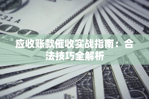 武汉应收账款催收实战指南：合法技巧全解析