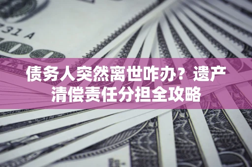 武汉债务人突然离世咋办？遗产清偿责任分担全攻略