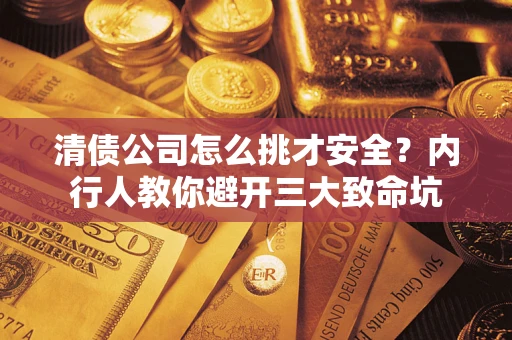 武汉清债公司怎么挑才安全？内行人教你避开三大致命坑