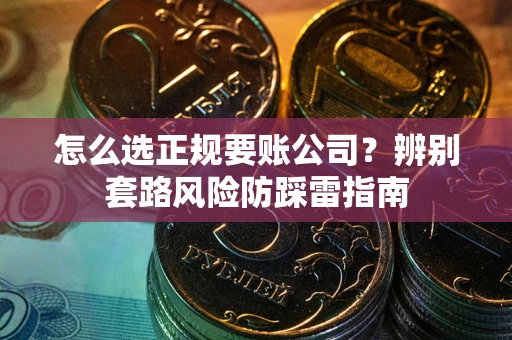 武汉怎么选正规要账公司？辨别套路风险防踩雷指南