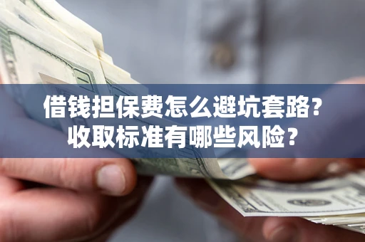武汉借钱担保费怎么避坑套路？收取标准有哪些风险？