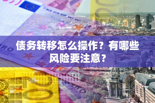 武汉债务转移怎么操作？有哪些风险要注意？