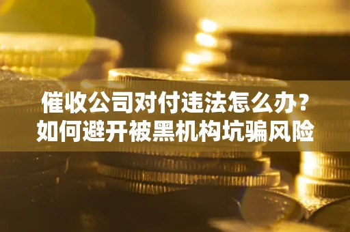 武汉催收公司对付违法怎么办？如何避开被黑机构坑骗风险