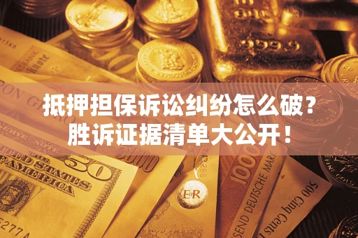 武汉抵押担保诉讼纠纷怎么破？胜诉证据清单大公开！