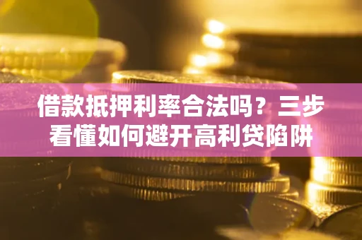 武汉借款抵押利率合法吗？三步看懂如何避开高利贷陷阱