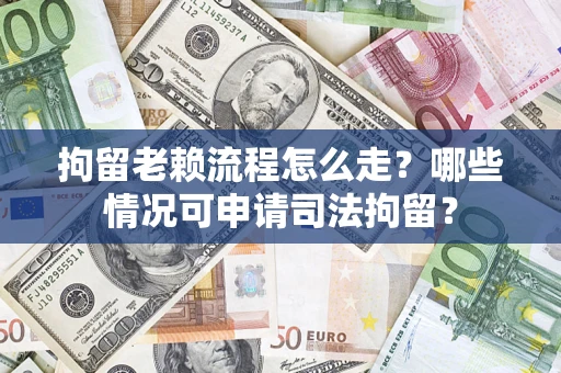 武汉拘留老赖流程怎么走？哪些情况可申请司法拘留？
