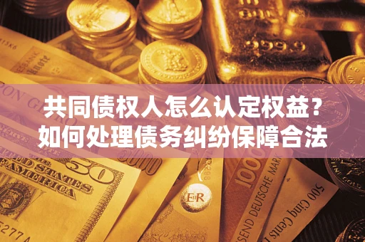 武汉共同债权人怎么认定权益？如何处理债务纠纷保障合法权益？