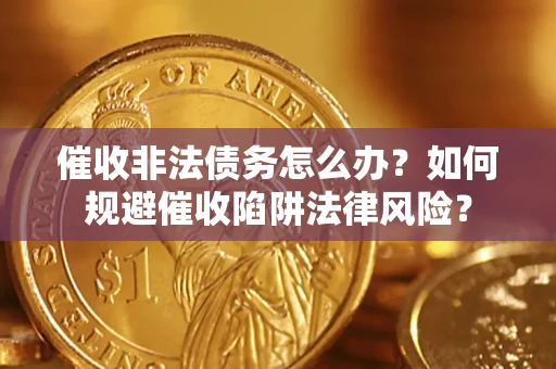 武汉催收非法债务怎么办？如何规避催收陷阱法律风险？