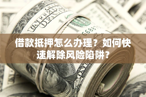 武汉借款抵押怎么办理？如何快速解除风险陷阱？