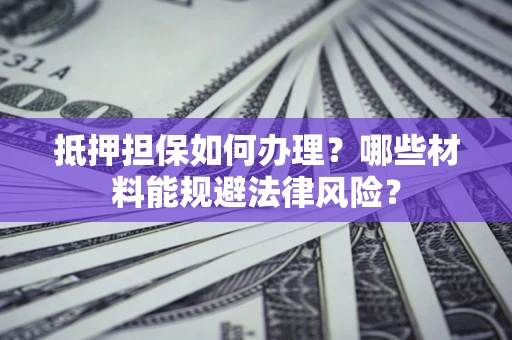 武汉抵押担保如何办理？哪些材料能规避法律风险？