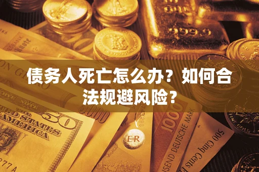 武汉债务人死亡怎么办？如何合法规避风险？