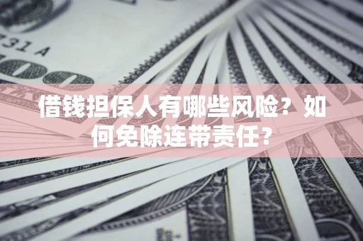 武汉借钱担保人有哪些风险？如何免除连带责任？