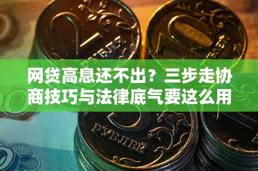 武汉网贷高息还不出？三步走协商技巧与法律底气要这么用