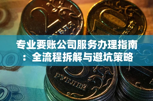 武汉专业要账公司服务办理指南：全流程拆解与避坑策略