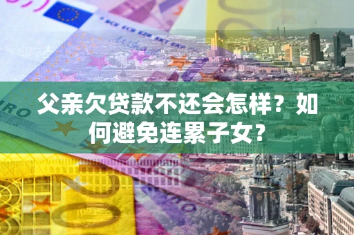 武汉父亲欠贷款不还会怎样？如何避免连累子女？