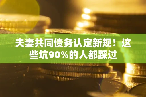 武汉夫妻共同债务认定新规！这些坑90%的人都踩过