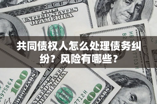 武汉共同债权人怎么处理债务纠纷？风险有哪些？