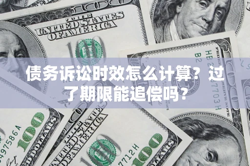 武汉债务诉讼时效怎么计算？过了期限能追偿吗？