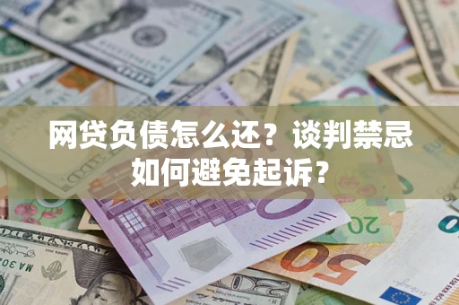 武汉网贷负债怎么还？谈判禁忌如何避免起诉？