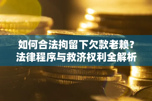 武汉如何合法拘留下欠款老赖？法律程序与救济权利全解析