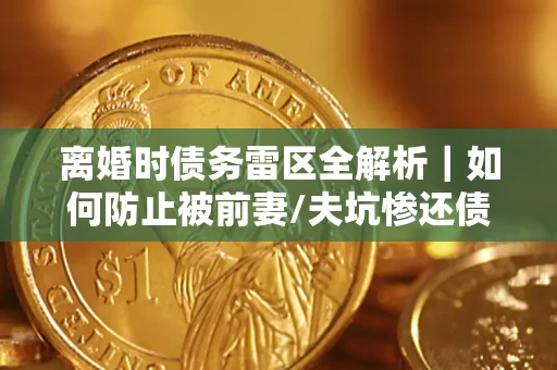武汉离婚时债务雷区全解析｜如何防止被前妻/夫坑惨还债？