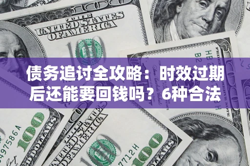 武汉债务追讨全攻略：时效过期后还能要回钱吗？6种合法手段助你维权