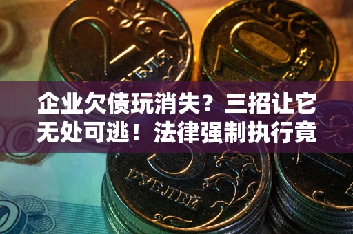 武汉企业欠债玩消失？三招让它无处可逃！法律强制执行竟比讨债公司还狠？