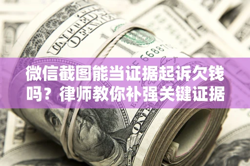 武汉微信截图能当证据起诉欠钱吗？律师教你补强关键证据