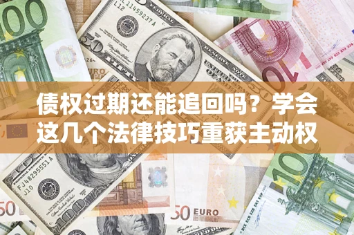 武汉债权过期还能追回吗？学会这几个法律技巧重获主动权
