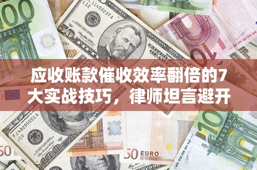武汉应收账款催收效率翻倍的7大实战技巧，律师坦言避开这些法律雷区最关键