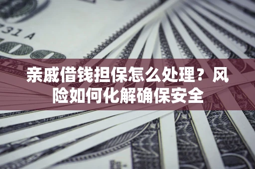 武汉亲戚借钱担保怎么处理？风险如何化解确保安全