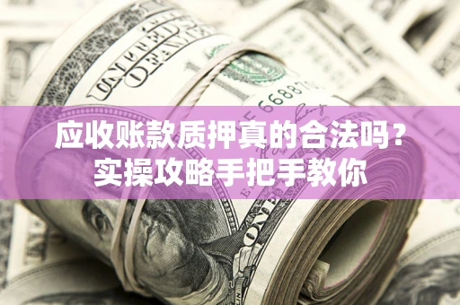 武汉应收账款质押真的合法吗？实操攻略手把手教你