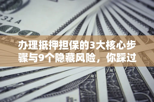 武汉办理抵押担保的3大核心步骤与9个隐藏风险，你踩过哪个坑？