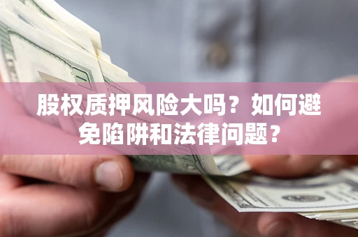 武汉股权质押风险大吗？如何避免陷阱和法律问题？