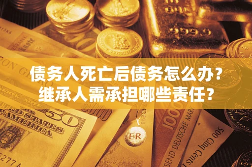 武汉债务人死亡后债务怎么办？继承人需承担哪些责任？