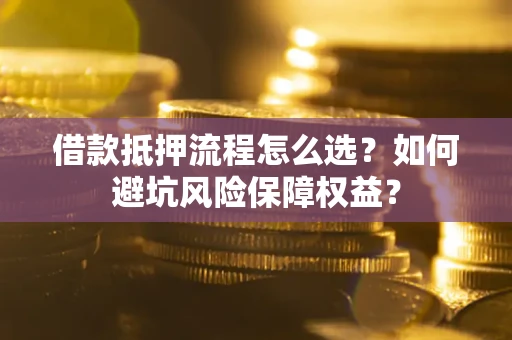 武汉借款抵押流程怎么选？如何避坑风险保障权益？