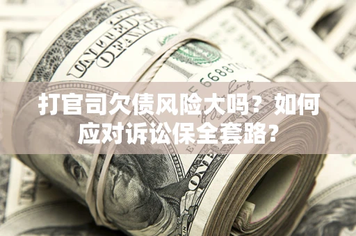 武汉打官司欠债风险大吗？如何应对诉讼保全套路？