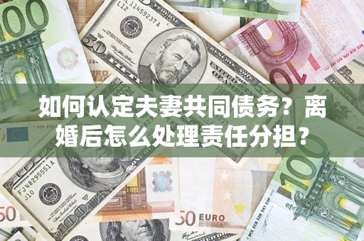 武汉如何认定夫妻共同债务？离婚后怎么处理责任分担？