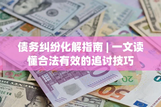 武汉债务纠纷化解指南 | 一文读懂合法有效的追讨技巧