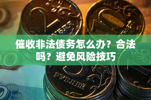 武汉催收非法债务怎么办？合法吗？避免风险技巧
