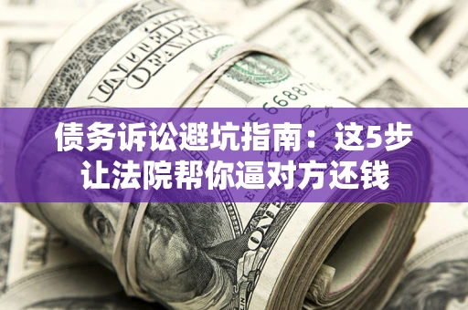 武汉债务诉讼避坑指南：这5步让法院帮你逼对方还钱