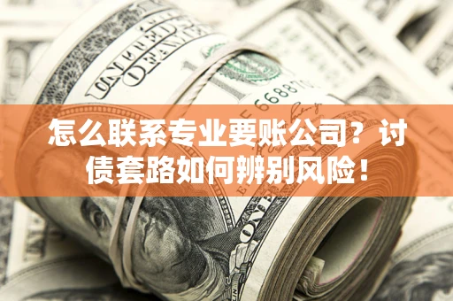 武汉怎么联系专业要账公司？讨债套路如何辨别风险！