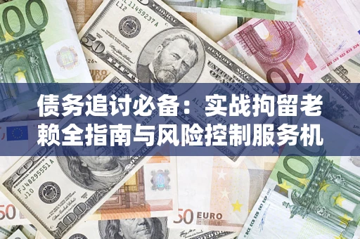 武汉债务追讨必备：实战拘留老赖全指南与风险控制服务机构推荐