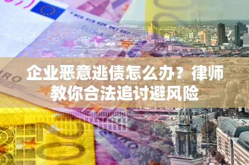 武汉企业恶意逃债怎么办？律师教你合法追讨避风险