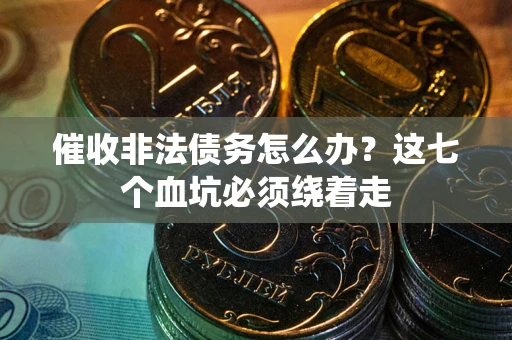 武汉催收非法债务怎么办？这七个血坑必须绕着走