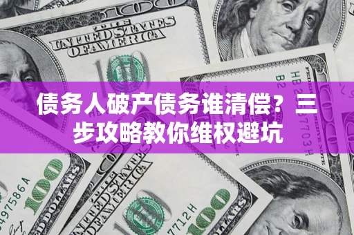 武汉债务人破产债务谁清偿?三步攻略教你维权避坑 武汉债务人破产债务谁清偿?三步攻略教你维权避坑