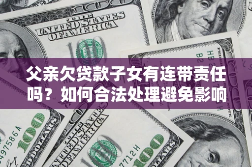 武汉父亲欠贷款子女有连带责任吗？如何合法处理避免影响？