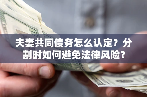 武汉夫妻共同债务怎么认定？分割时如何避免法律风险？